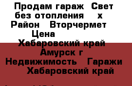 Продам гараж. Свет,без отопления.  6х4 › Район ­ Вторчермет  › Цена ­ 110 000 - Хабаровский край, Амурск г. Недвижимость » Гаражи   . Хабаровский край